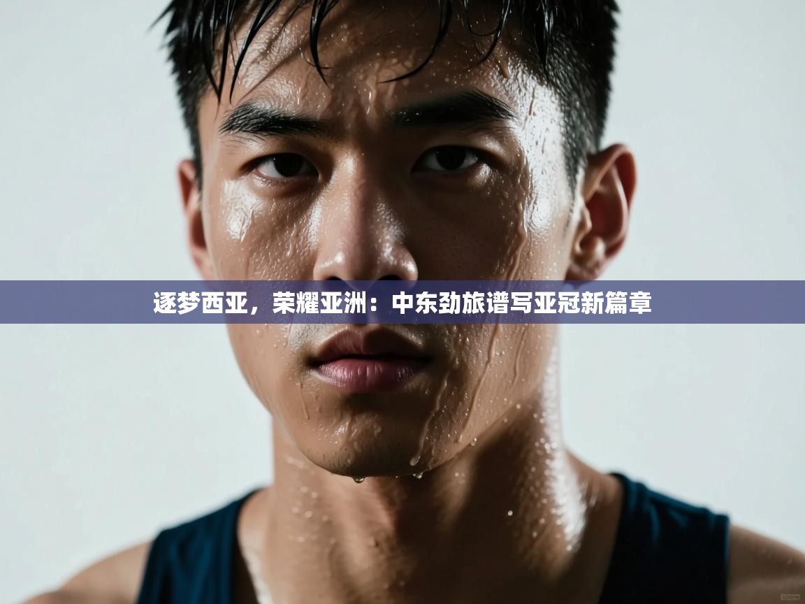 逐梦西亚，荣耀亚洲：中东劲旅谱写亚冠新篇章  第1张