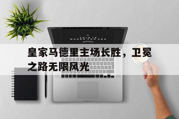 开云体育网页版-皇家马德里主场长胜，卫冕之路无限风光的简单介绍