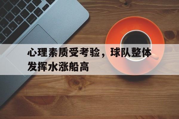 开云体育登录-关于心理素质受考验，球队整体发挥水涨船高的信息